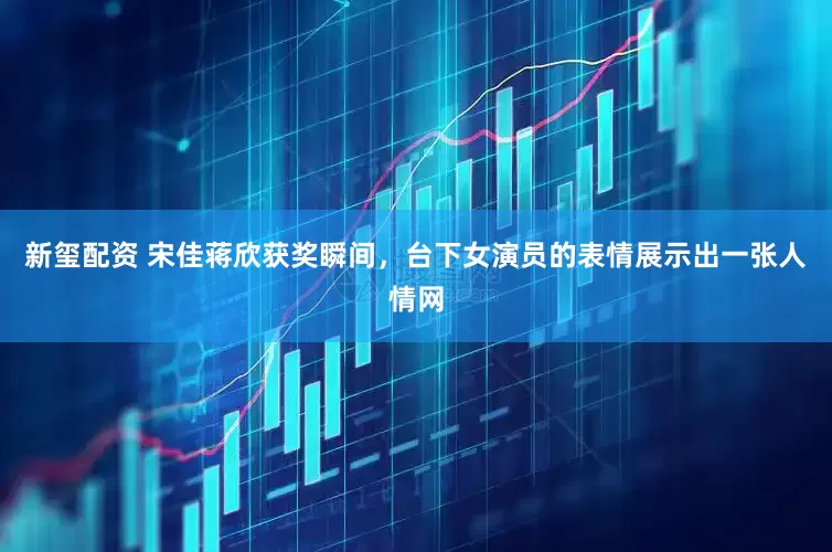 新玺配资 宋佳蒋欣获奖瞬间，台下女演员的表情展示出一张人情网