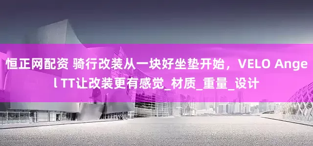 恒正网配资 骑行改装从一块好坐垫开始，VELO Angel TT让改装更有感觉_材质_重量_设计