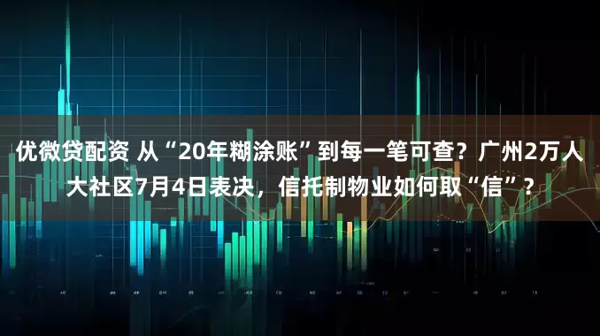 优微贷配资 从“20年糊涂账”到每一笔可查？广州2万人大社区7月4日表决，信托制物业如何取“信”？