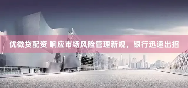 优微贷配资 响应市场风险管理新规，银行迅速出招