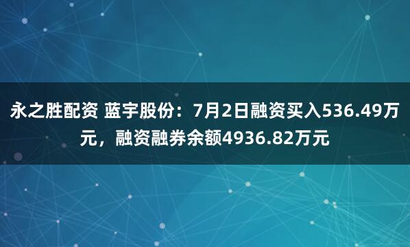 永之胜配资 蓝宇股份：7月2日融资买入536.49万元，融资融券余额4936.82万元