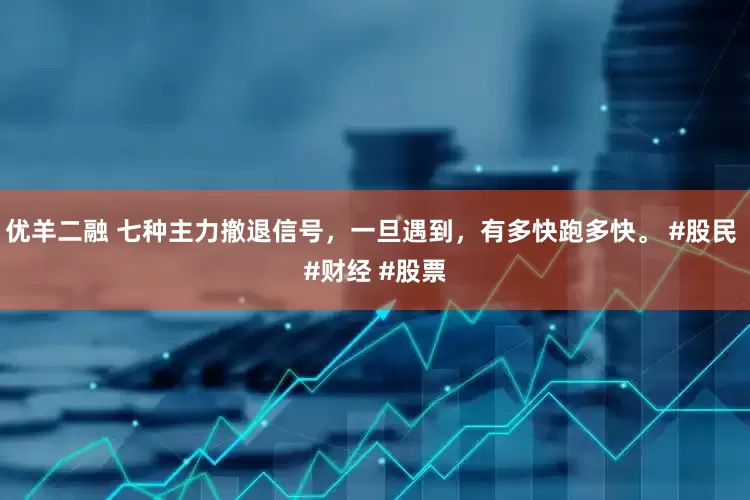 优羊二融 七种主力撤退信号，一旦遇到，有多快跑多快。 #股民 #财经 #股票