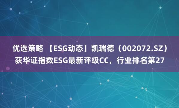 优选策略 【ESG动态】凯瑞德（002072.SZ）获华证指数ESG最新评级CC，行业排名第27