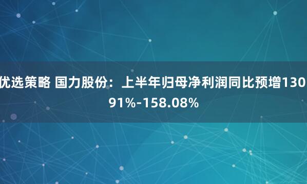 优选策略 国力股份：上半年归母净利润同比预增130.91%-158.08%