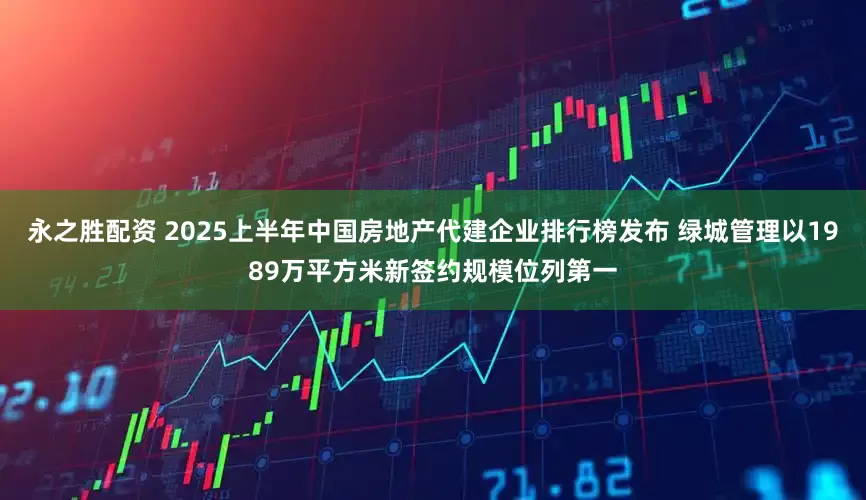 永之胜配资 2025上半年中国房地产代建企业排行榜发布 绿城管理以1989万平方米新签约规模位列第一