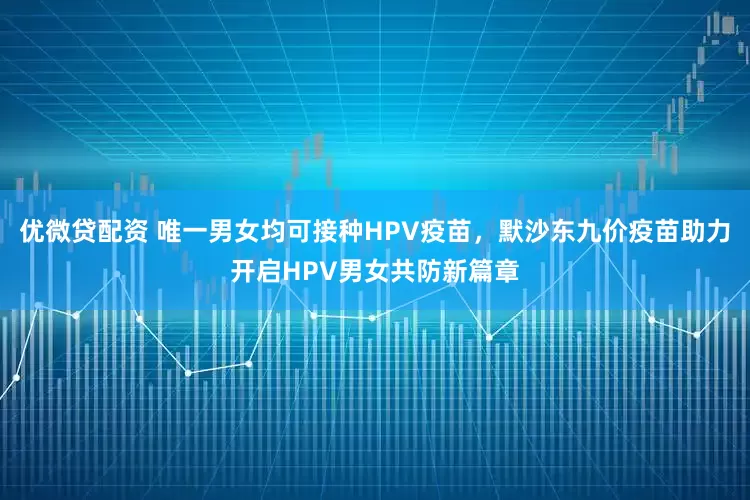 优微贷配资 唯一男女均可接种HPV疫苗，默沙东九价疫苗助力开启HPV男女共防新篇章