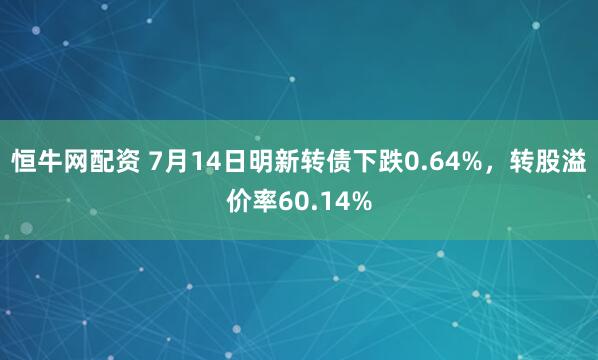恒牛网配资 7月14日明新转债下跌0.64%，转股溢价率60.14%