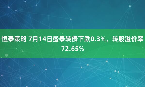 恒泰策略 7月14日盛泰转债下跌0.3%，转股溢价率72.65%