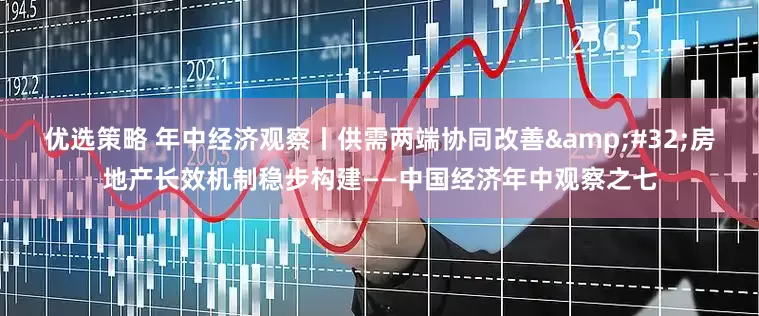 优选策略 年中经济观察丨供需两端协同改善 房地产长效机制稳步构建——中国经济年中观察之七