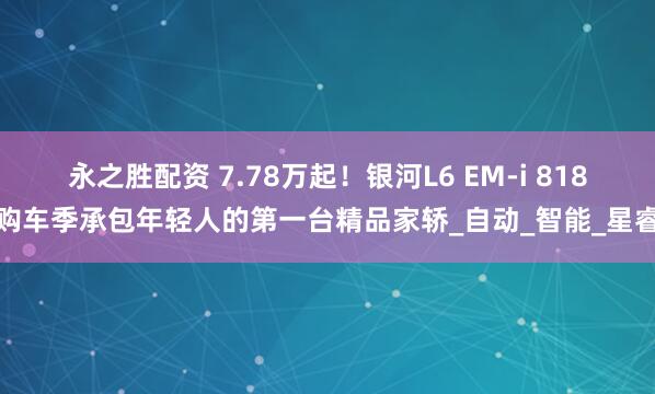 永之胜配资 7.78万起！银河L6 EM-i 818购车季承包年轻人的第一台精品家轿_自动_智能_星睿