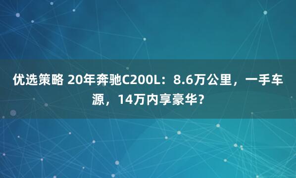 优选策略 20年奔驰C200L：8.6万公里，一手车源，14万内享豪华？