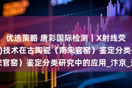 优选策略 唐彩国际检测｜X射线荧光光谱仪(XRF)技术在古陶瓷（南宋官窑）鉴定分类研究中的应用_汴京_遗址