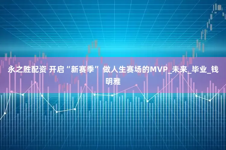 永之胜配资 开启“新赛季” 做人生赛场的MVP_未来_毕业_钱明雅