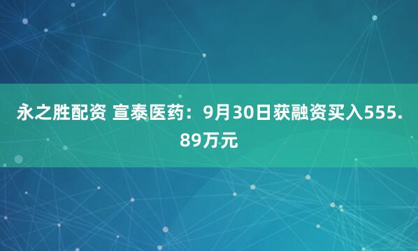 永之胜配资 宣泰医药：9月30日获融资买入555.89万元