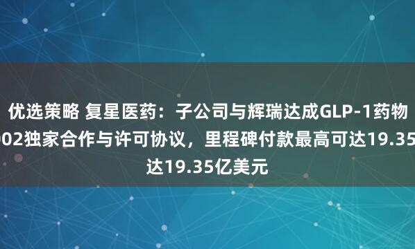 优选策略 复星医药：子公司与辉瑞达成GLP-1药物YP05002独家合作与许可协议，里程碑付款最高可达19.35亿美元
