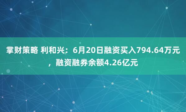 掌财策略 利和兴：6月20日融资买入794.64万元，融资融券余额4.26亿元