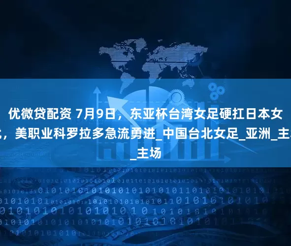 优微贷配资 7月9日，东亚杯台湾女足硬扛日本女优，美职业科罗拉多急流勇进_中国台北女足_亚洲_主场