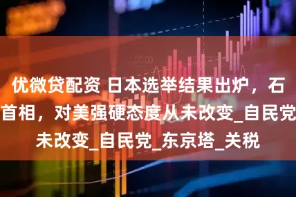 优微贷配资 日本选举结果出炉，石破茂继续担任首相，对美强硬态度从未改变_自民党_东京塔_关税
