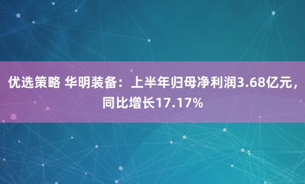 优选策略 华明装备：上半年归母净利润3.68亿元，同比增长17.17%
