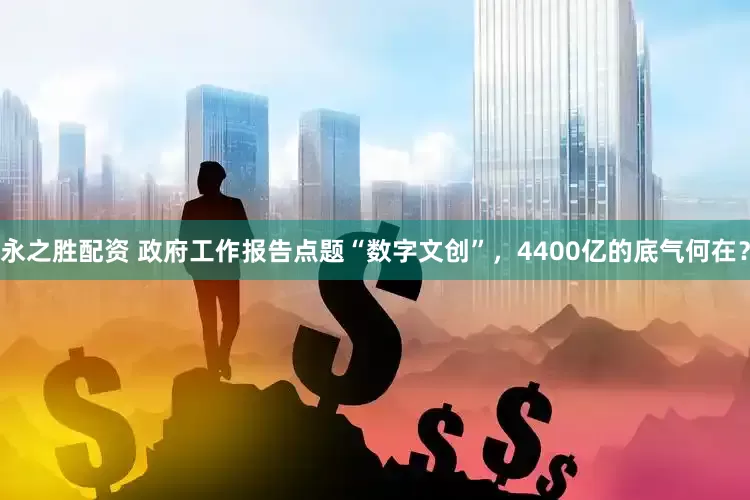 永之胜配资 政府工作报告点题“数字文创”，4400亿的底气何在？